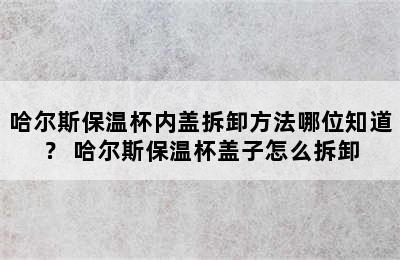 哈尔斯保温杯内盖拆卸方法哪位知道？ 哈尔斯保温杯盖子怎么拆卸